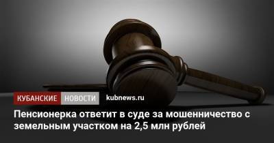Пенсионерка ответит в суде за мошенничество с земельным участком на 2,5 млн рублей - kubnews.ru - респ. Адыгея - район Тахтамукайский - Следственный Комитет