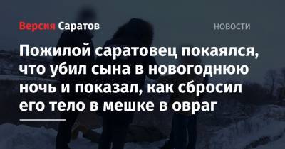 Пожилой саратовец покаялся, что убил сына в новогоднюю ночь и показал, как сбросил его тело в мешке в овраг - nversia.ru - Саратов
