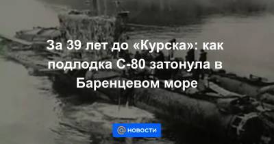 За 39 лет до «Курска»: как подлодка С-80 затонула в Баренцевом море - news.mail.ru - Мурманская обл. - Курск