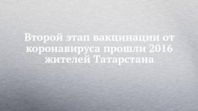 Второй этап вакцинации от коронавируса прошли 2016 жителей Татарстана - chelny-izvest.ru - респ. Татарстан