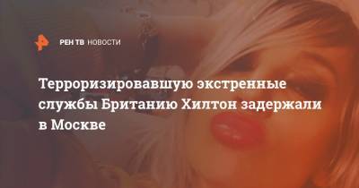 Терроризировавшую экстренные службы Британию Хилтон задержали в Москве - ren.tv - Москва - Англия