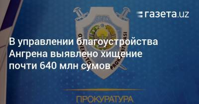 В управлении благоустройства Ангрена выявлено хищение почти 640 млн сумов - gazeta.uz
