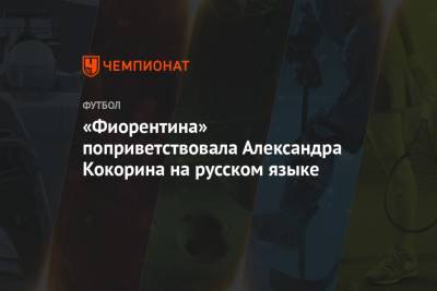Александр Кокорин - «Фиорентина» поприветствовала Александра Кокорина на русском языке - championat.com - Москва