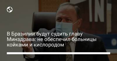 В Бразилии будут судить главу Минздрава: не обеспечил больницы койками и кислородом - liga.net - Бразилия
