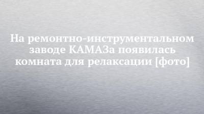 На ремонтно-инструментальном заводе КАМАЗа появилась комната для релаксации [фото] - chelny-izvest.ru
