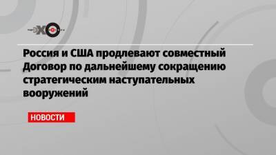 Дональд Трамп - Владимир Путин - Сергей Рябков - Джо Байден - Россия и США продлевают совместный Договор по дальнейшему сокращению стратегическим наступательных вооружений - echo.msk.ru - Москва - США
