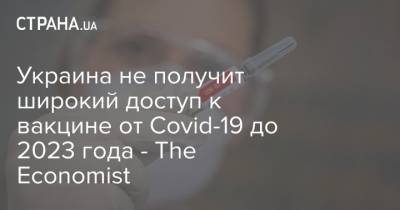 Украина не получит широкий доступ к вакцине от Covid-19 до 2023 года - The Economist - strana.ua - Россия - США - Англия - Гонконг - Эмираты - Сингапур