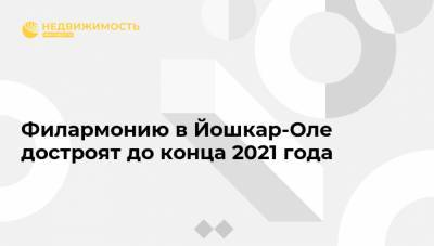 Александр Евстифеев - Филармонию в Йошкар-Оле достроят до конца 2021 года - realty.ria.ru - Нижний Новгород - респ. Марий Эл