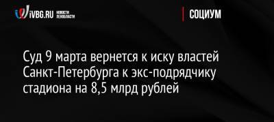 Суд 9 марта вернется к иску властей Санкт-Петербурга к экс-подрядчику стадиона на 8,5 млрд рублей - ivbg.ru - Россия - Ленинградская обл. - Санкт-Петербург