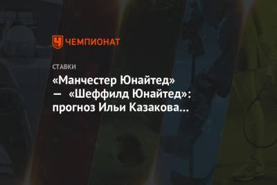 Илья Казаков - «Манчестер Юнайтед» — «Шеффилд Юнайтед»: прогноз Ильи Казакова на матч 20-го тура АПЛ - championat.com