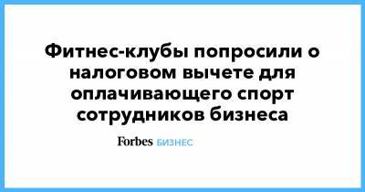 Фитнес-клубы попросили о налоговом вычете для оплачивающего спорт сотрудников бизнеса - forbes.ru - Фитнес