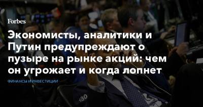 Экономисты, аналитики и Путин предупреждают о пузыре на рынке акций: чем он угрожает и когда лопнет - forbes.ru