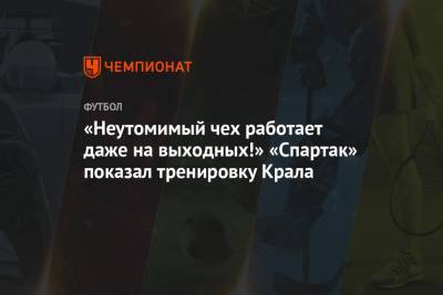 Алексей Крал - «Неутомимый чех работает даже на выходных!» «Спартак» показал тренировку Крала - championat.com - Москва - Санкт-Петербург - Казань - Чехия