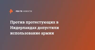 Марк Рютте - Против протестующих в Нидерландах допустили использование армии - ren.tv - Бельгия - Голландия