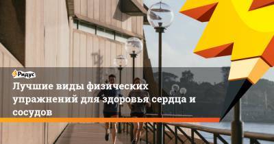 Лучшие виды физических упражнений для здоровья сердца и сосудов - ridus.ru