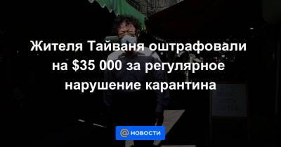 Жителя Тайваня оштрафовали на $35 000 за регулярное нарушение карантина - news.mail.ru - США - Тайвань