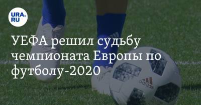УЕФА решил судьбу чемпионата Европы по футболу-2020 - ura.news - Санкт-Петербург