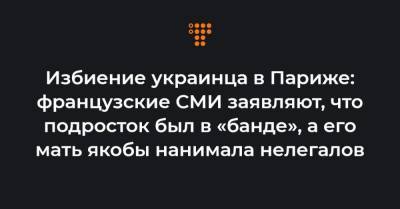 Избиение украинца в Париже: французские СМИ заявляют, что подросток был в «банде», а его мать якобы нанимала нелегалов - hromadske.ua - Париж