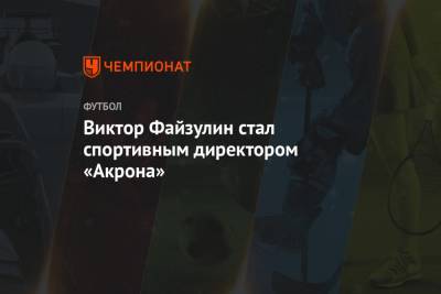 Виктор Файзулин стал спортивным директором «Акрона» - championat.com - Нальчик - Хабаровск - Тольятти