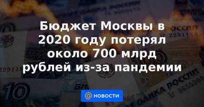Бюджет Москвы в 2020 году потерял около 700 млрд рублей из-за пандемии - news.mail.ru - Москва