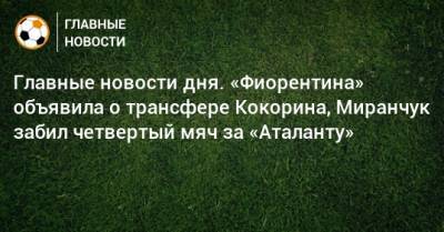 Главные новости дня. «Фиорентина» объявила о трансфере Кокорина, Миранчук забил четвертый мяч за «Аталанту» - bombardir.ru - Катар