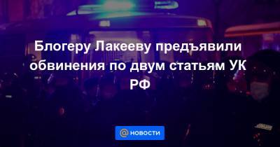 Константин Лакеев - Блогеру Лакееву предъявили обвинения по двум статьям УК РФ - news.mail.ru - Москва