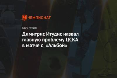 Димитрис Итудис - Димитрис Итудис назвал главную проблему ЦСКА в матче с «Альбой» - championat.com - Берлин