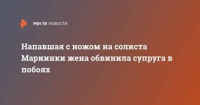 Напавшая с ножом на солиста Мариинки жена обвинила супруга в побоях - ren.tv