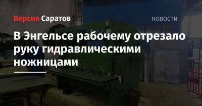 В Энгельсе рабочему отрезало руку гидравлическими ножницами - nversia.ru
