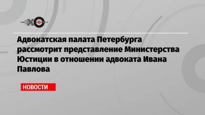 Иван Павлов - Иван Сафронов - Адвокатская палата Петербурга рассмотрит представление Министерства Юстиции в отношении адвоката Ивана Павлова - echo.msk.ru - Москва - Ленинградская обл. - Санкт-Петербург