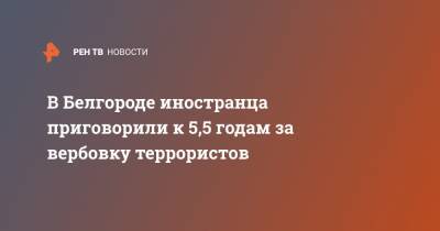 В Белгороде иностранца приговорили к 5,5 годам за вербовку террористов - ren.tv - Белгородская обл. - Белгород