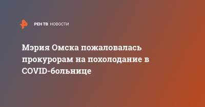 Мэрия Омска пожаловалась прокурорам на похолодание в COVID-больнице - ren.tv - Омск