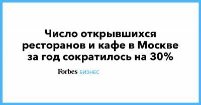 Число открывшихся ресторанов и кафе в Москве за год сократилось на 30% - forbes.ru - Москва