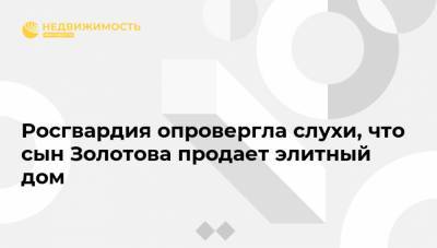 Валерий Грибакин - Виктор Золотов - Росгвардия опровергла слухи, что сын Золотова продает элитный дом - realty.ria.ru - Москва