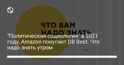Борис Давиденко - "Политическая социология" в 2021 году, Amazon покупает DB Best. Что надо знать утром - liga.net - США - Украина