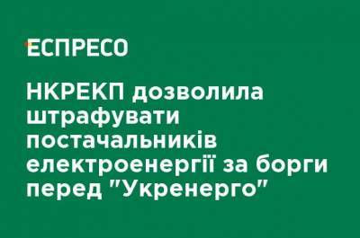 НКРЕКП позволила штрафовать поставщиков электроэнергии за долги перед "Укрэнерго" - ru.espreso.tv