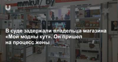 В суде задержали владельца магазина «Мой модны кут». Он пришел на процесс жены - news.tut.by - Минск