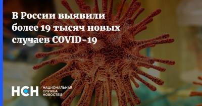 В России выявили более 19 тысяч новых случаев COVID-19 - nsn.fm - респ.Тыва - окр. Янао - респ. Хакасия