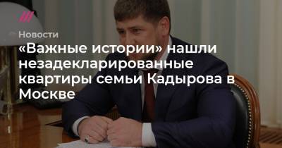 Рамзан Кадыров - «Важные истории» нашли незадекларированные квартиры семьи Кадырова в Москве - tvrain.ru - Москва - респ. Чечня