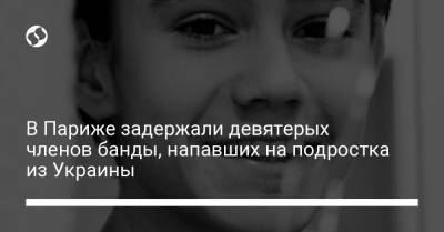 В Париже задержали девятерых членов банды, напавших на подростка из Украины - liga.net - Париж