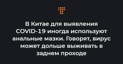 В Китае для выявления COVID-19 иногда используют анальные мазки. Говорят, вирус может дольше выживать в заднем проходе - hromadske.ua - Гонконг - Пекин