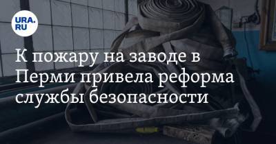 К пожару на заводе в Перми привела реформа службы безопасности. Источник - ura.news - Пермь