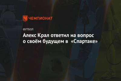Алексей Крал - Алекс Крал ответил на вопрос о своём будущем в «Спартаке» - championat.com