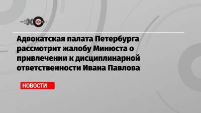 Иван Павлов - Адвокатская палата Петербурга рассмотрит жалобу Минюста о привлечении к дисциплинарной ответственности Ивана Павлова - echo.msk.ru - Санкт-Петербург