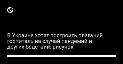Юрий Гусев - В Украине хотят построить плавучий госпиталь на случай пандемий и других бедствий: рисунок - liga.net - Украина - Хорватия - Херсон