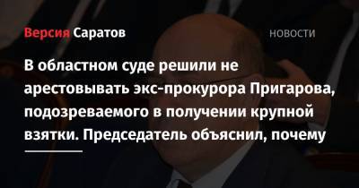 В областном суде решили не арестовывать экс-прокурора Пригарова, подозреваемого в получении крупной взятки. Председатель объяснил, почему - nversia.ru - Саратов