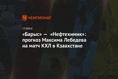 Максим Лебедев - «Барыс» — «Нефтехимик»: прогноз Максима Лебедева на матч КХЛ в Кзаахстане - championat.com - Нижний Новгород