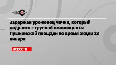 Задержан уроженец Чечни, который подрался с группой омоновцев на Пушкинской площади во время акции 23 января - echo.msk.ru - Москва - респ. Чечня - Псков