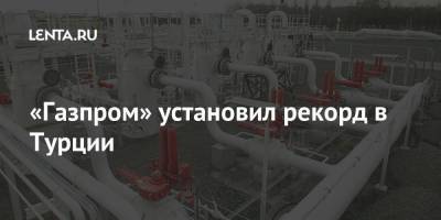 «Газпром» установил рекорд в Турции - smartmoney.one - Турция