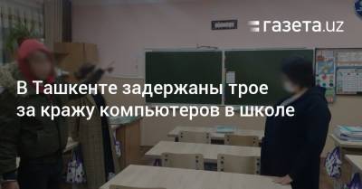 В Ташкенте задержаны трое за кражу компьютеров в школе - gazeta.uz - Узбекистан - Ташкент - район Бектемирский